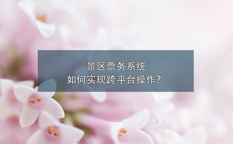 景區(qū)票務(wù)系統(tǒng)如何實現(xiàn)跨平臺操作？