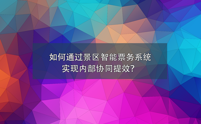如何通過景區(qū)智能票務(wù)系統(tǒng)實(shí)現(xiàn)內(nèi)部協(xié)同提效？