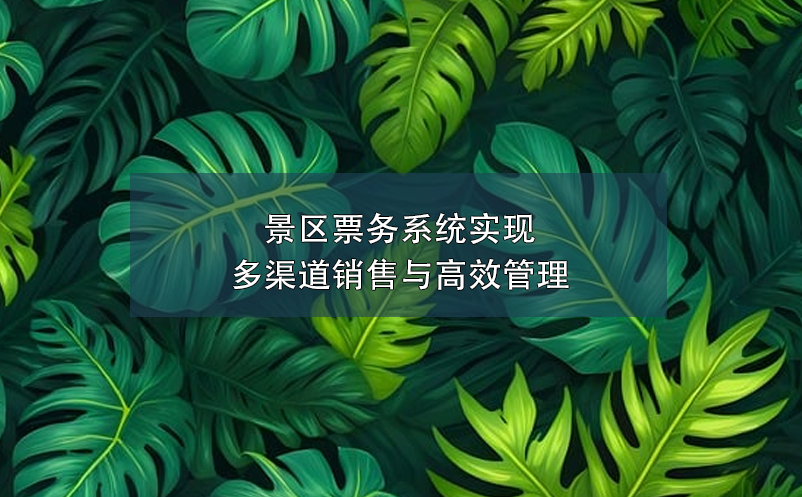 景區(qū)票務(wù)系統(tǒng)實現(xiàn)多渠道銷售與高效管理