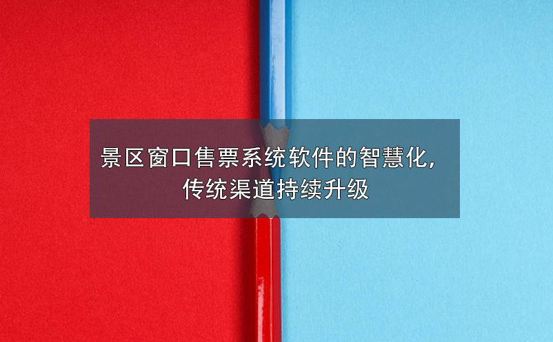 景區(qū)窗口售票系統(tǒng)軟件的智慧化，傳統(tǒng)渠道持續(xù)升級(jí)