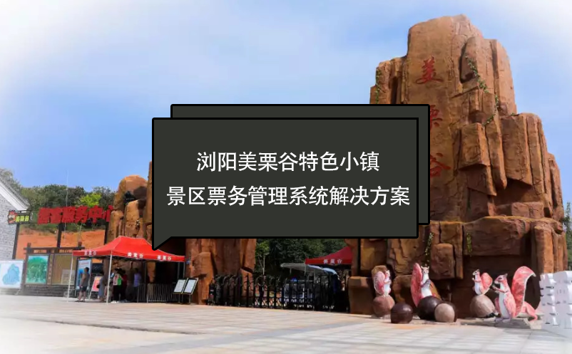 瀏陽(yáng)美栗谷特色小鎮(zhèn)景區(qū)票務(wù)管理系統(tǒng)解決方案