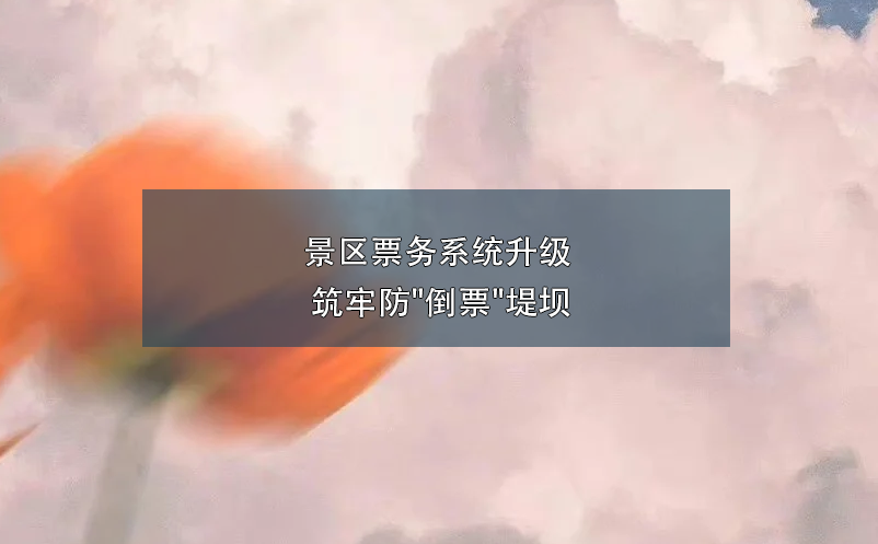 景區(qū)票務系統(tǒng)升級 筑牢防