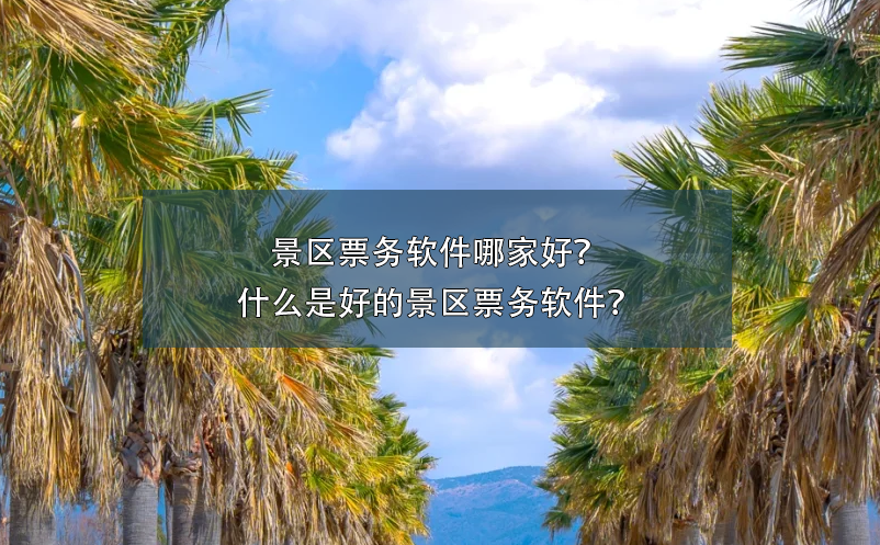 景區(qū)票務軟件哪家好？什么是好的景區(qū)票務軟件？