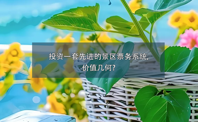 投資一套先進的景區(qū)票務(wù)系統(tǒng),價值幾何?