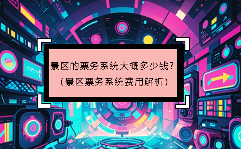 景區(qū)的票務(wù)系統(tǒng)大概多少錢？（景區(qū)票務(wù)系統(tǒng)費(fèi)用解析）