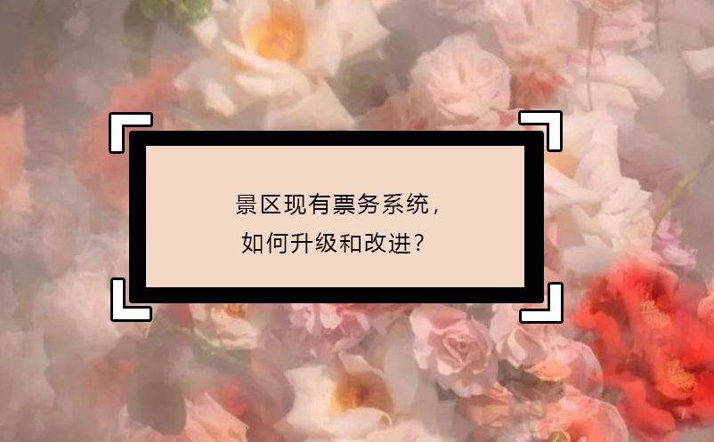景區(qū)現(xiàn)有票務(wù)系統(tǒng)，如何升級(jí)和改進(jìn)？