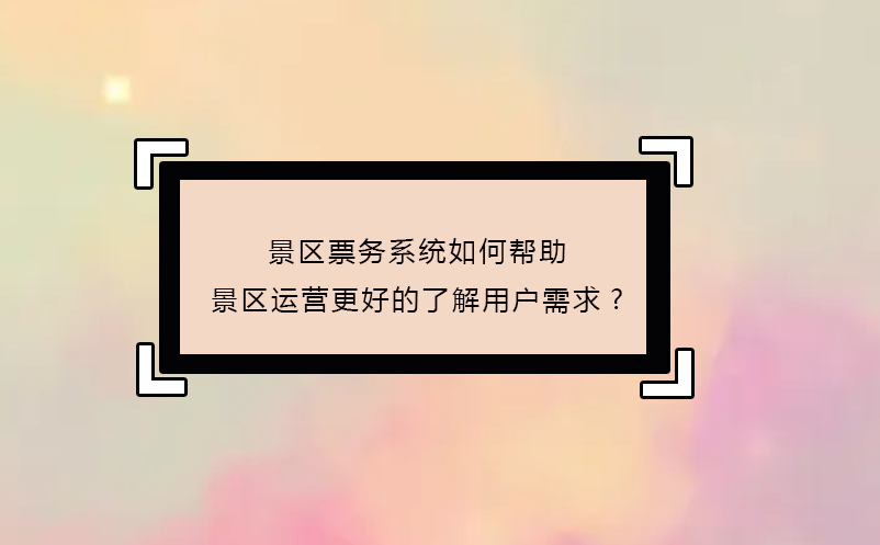 景區(qū)票務(wù)系統(tǒng)如何幫助景區(qū)運營更好的了解用戶需求?