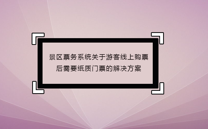 景區(qū)票務(wù)系統(tǒng)關(guān)于游客線上購(gòu)票后需要紙質(zhì)門(mén)票的解決方案