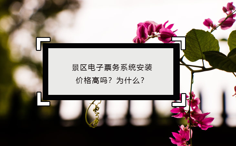 景區(qū)電子票務(wù)系統(tǒng)安裝價格高嗎？為什么？