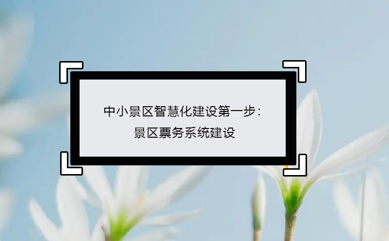 中小景區(qū)智慧化建設第一步：景區(qū)票務系統(tǒng)建設
