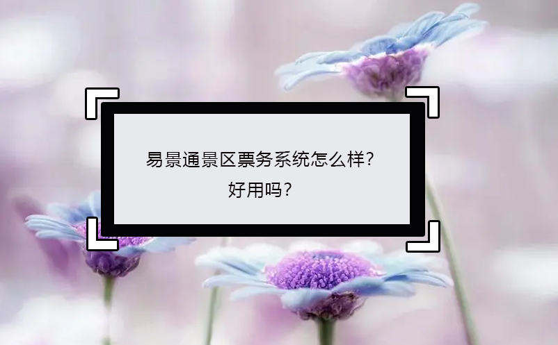 易景通景區(qū)票務(wù)系統(tǒng)怎么樣？好用嗎？