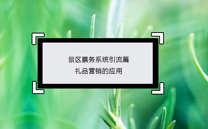 景區(qū)票務(wù)系統(tǒng)引流篇：禮品營(yíng)銷(xiāo)的應(yīng)用