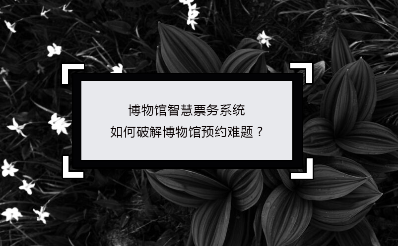 博物館智慧票務(wù)系統(tǒng)如何破解博物館預(yù)約難題?