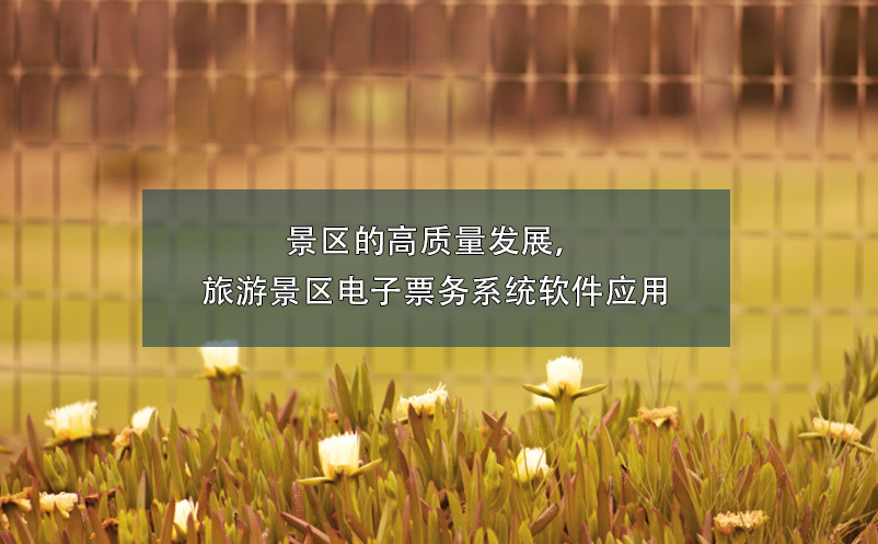 景區(qū)的高質(zhì)量發(fā)展，旅游景區(qū)電子票務(wù)系統(tǒng)軟件應(yīng)用