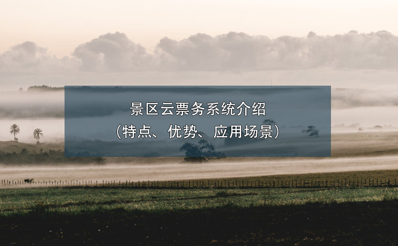 景區(qū)云票務(wù)系統(tǒng)介紹（特點(diǎn)、優(yōu)勢(shì)、應(yīng)用場(chǎng)景）