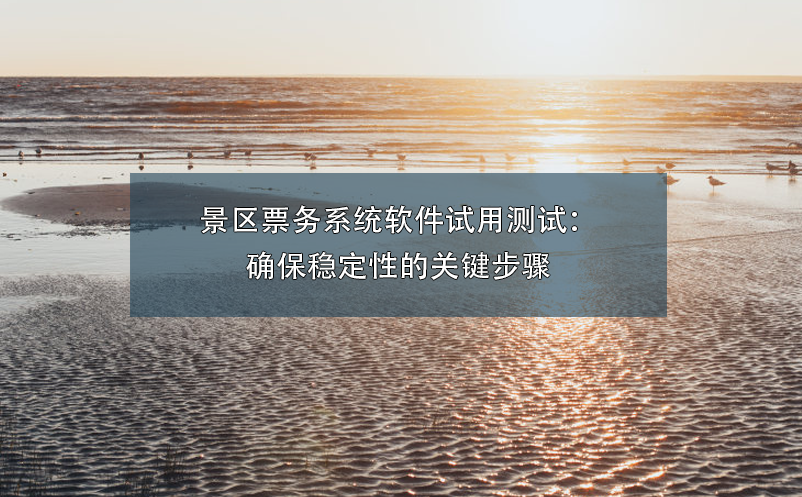 景區(qū)票務系統(tǒng)軟件試用測試：確保穩(wěn)定性的關鍵步驟