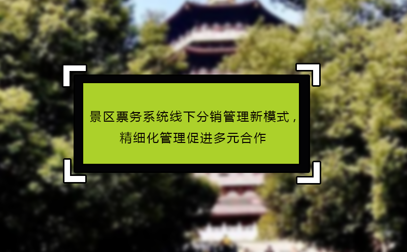 景區(qū)票務系統(tǒng)線下分銷管理新模式,精細化管理促進多元合作