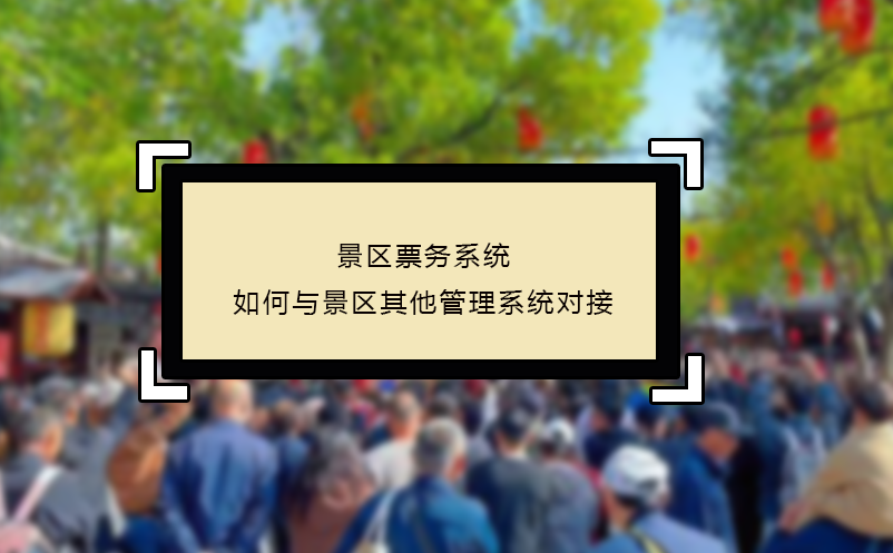 景區(qū)票務系統(tǒng)如何與景區(qū)其他管理系統(tǒng)對接