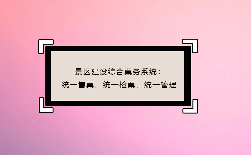 景區(qū)建設(shè)綜合票務(wù)系統(tǒng)：統(tǒng)一售票、統(tǒng)一檢票、統(tǒng)一管理