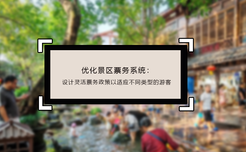 優(yōu)化景區(qū)票務系統(tǒng)：設計靈活票務政策以適應不同類型的游客