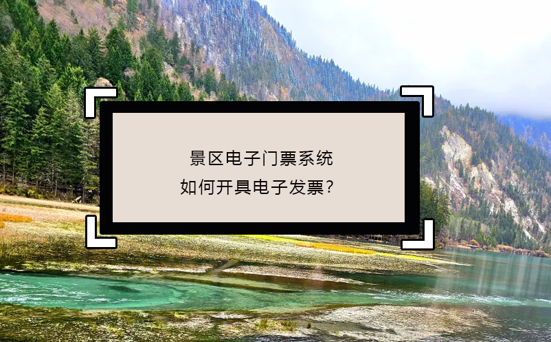 景區(qū)電子門票系統(tǒng)如何開具電子發(fā)票？