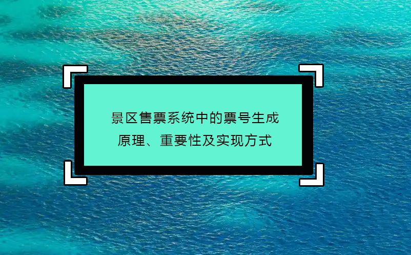 景區(qū)售票系統(tǒng)中的票號(hào)生成原理、重要性及實(shí)現(xiàn)方式