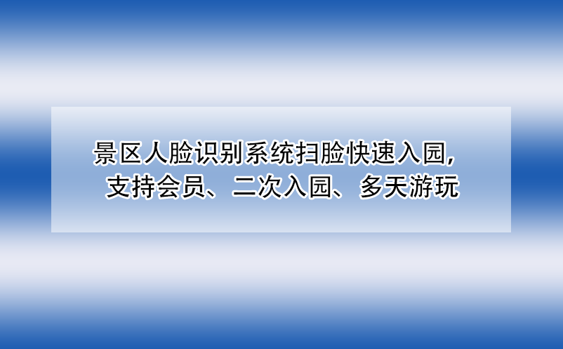 景區(qū)人臉識(shí)別系統(tǒng)掃臉快速入園，支持會(huì)員、二次入園、多天游玩