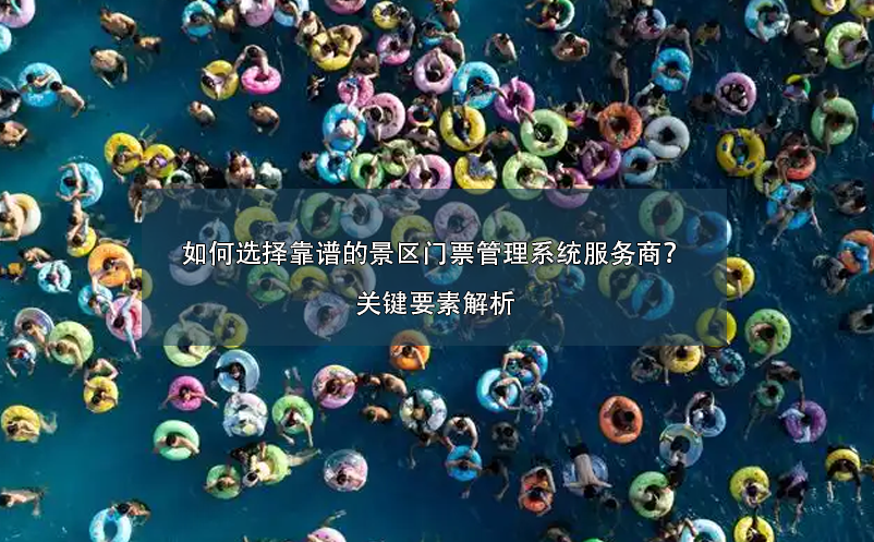 如何選擇靠譜的景區(qū)門(mén)票管理系統(tǒng)服務(wù)商？關(guān)鍵要素解析