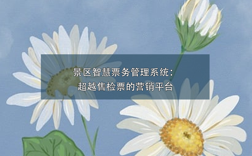 景區(qū)智慧票務(wù)管理系統(tǒng)：超越售檢票的營銷平臺