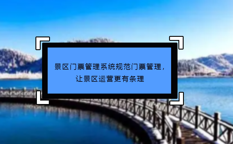景區(qū)門票管理系統(tǒng)規(guī)范門票管理，讓景區(qū)運營更有條理