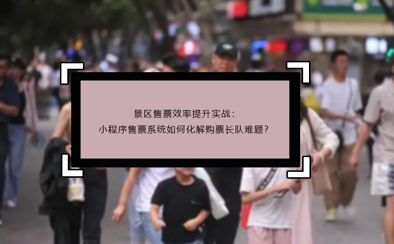 景區(qū)售票效率提升實戰(zhàn)：小程序售票系統(tǒng)如何化解購票長隊難題？