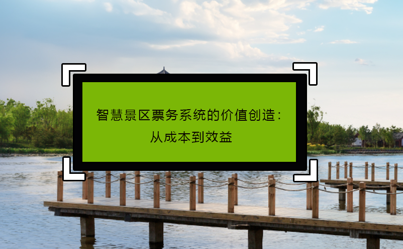 智慧景區(qū)票務(wù)系統(tǒng)的價值創(chuàng)造：從成本到效益