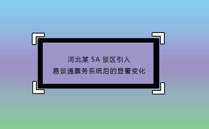 河北某5A景區(qū)引入易景通票務系統(tǒng)后的顯著變化