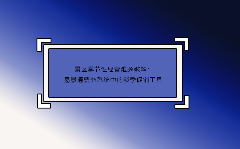 景區(qū)季節(jié)性經(jīng)營(yíng)難題破解：易景通票務(wù)系統(tǒng)中的淡季促銷(xiāo)工具