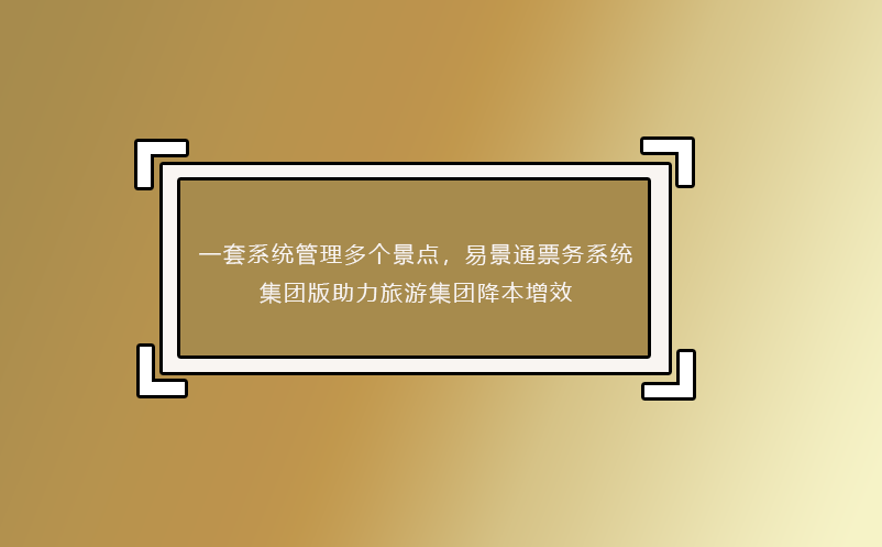一套系統(tǒng)管理多個景點，易景通票務(wù)系統(tǒng)集團版助力旅游集團降本增效