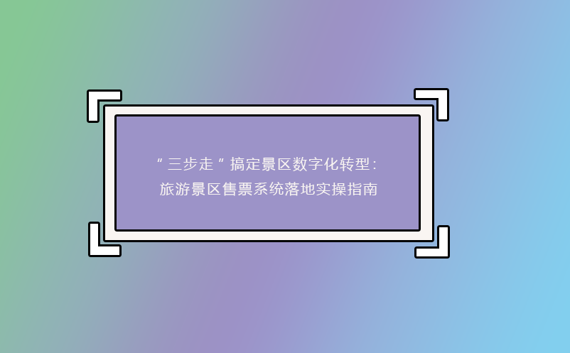 “三步走”搞定景區(qū)數(shù)字化轉(zhuǎn)型：旅游景區(qū)售票系統(tǒng)落地實操指南