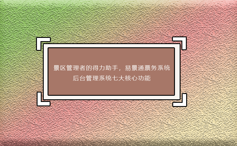 景區(qū)管理者的得力助手，易景通票務(wù)系統(tǒng)后臺管理系統(tǒng)七大核心功能