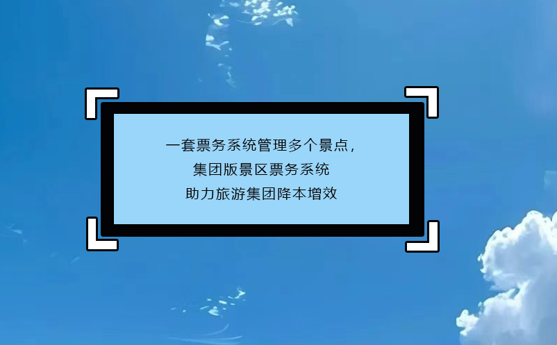 一套票務系統(tǒng)管理多個景點，集團版景區(qū)票務系統(tǒng)助力旅游集團降本增效