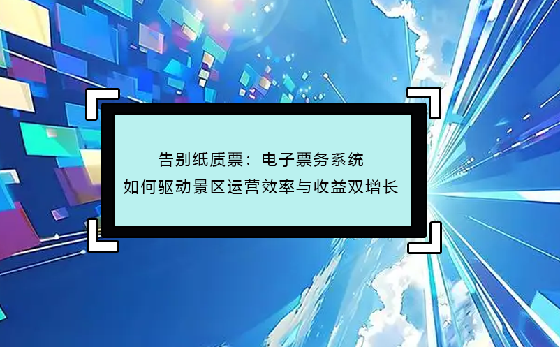 告別紙質(zhì)票：電子票務(wù)系統(tǒng)如何驅(qū)動景區(qū)運營效率與收益雙增長 