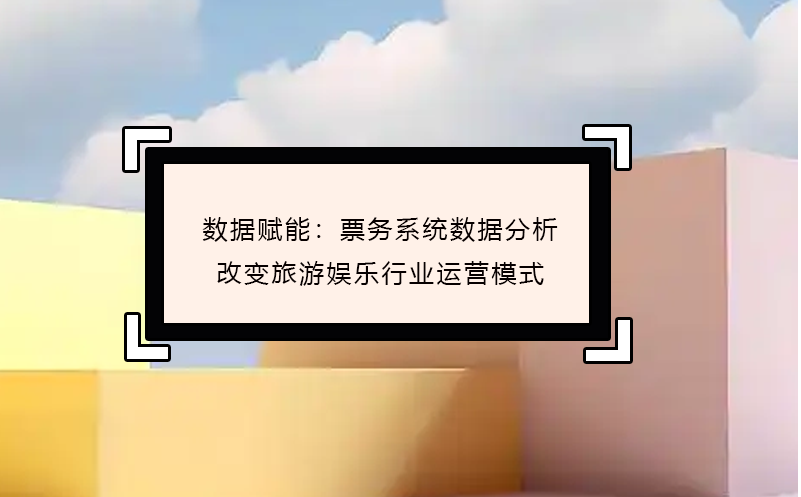 數(shù)據(jù)賦能：票務(wù)系統(tǒng)數(shù)據(jù)分析改變旅游娛樂行業(yè)運營模式 