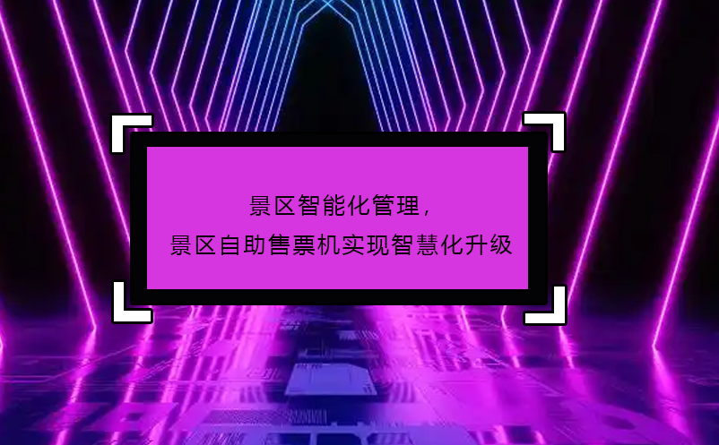 景區(qū)智能化管理，景區(qū)自助售票機實現(xiàn)智慧化升級 