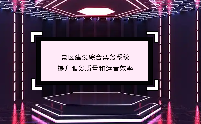 景區(qū)建設(shè)綜合票務(wù)系統(tǒng),提升服務(wù)質(zhì)量和運營效率 